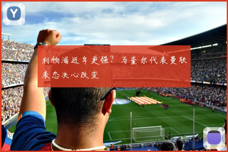 利物浦近年更强？马奎尔代表曼联表态决心改变