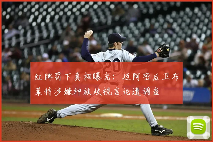红牌罚下真相曝光：迈阿密后卫布莱特涉嫌种族歧视言论遭调查