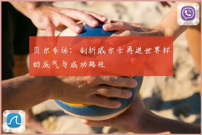 贝尔专访：剖析威尔士再进世界杯的底气与成功路径