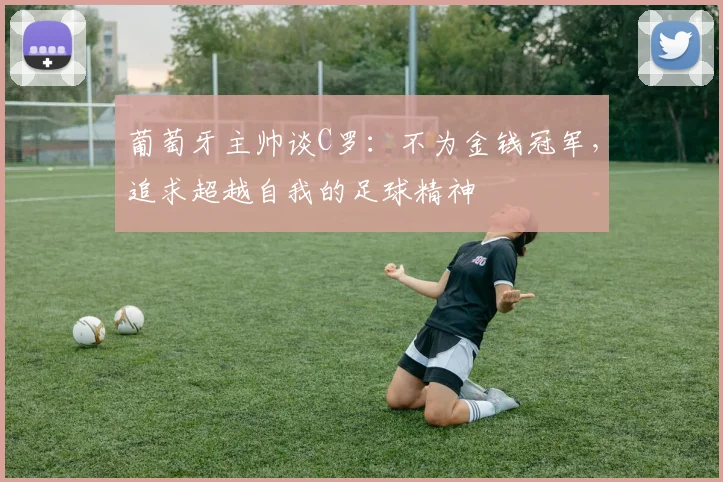 葡萄牙主帅谈C罗：不为金钱冠军，追求超越自我的足球精神
