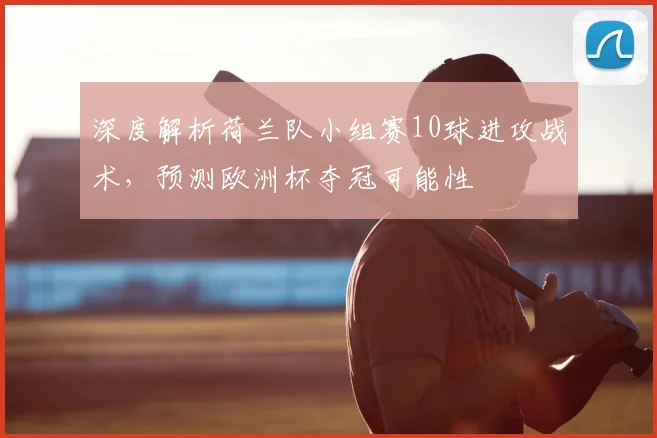 深度解析荷兰队小组赛10球进攻战术，预测欧洲杯夺冠可能性