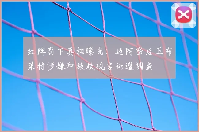 红牌罚下真相曝光：迈阿密后卫布莱特涉嫌种族歧视言论遭调查