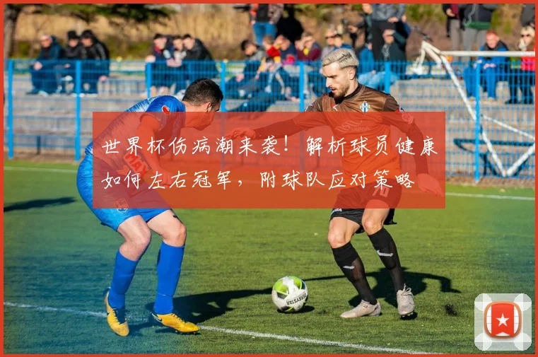世界杯伤病潮来袭！解析球员健康如何左右冠军，附球队应对策略