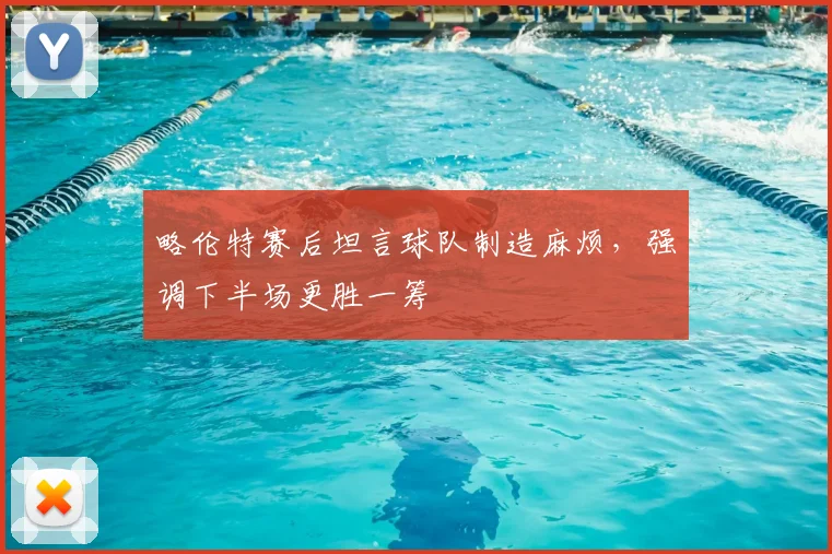 略伦特赛后坦言球队制造麻烦，强调下半场更胜一筹