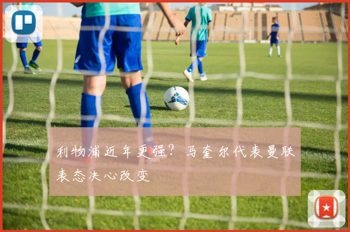 利物浦近年更强？马奎尔代表曼联表态决心改变