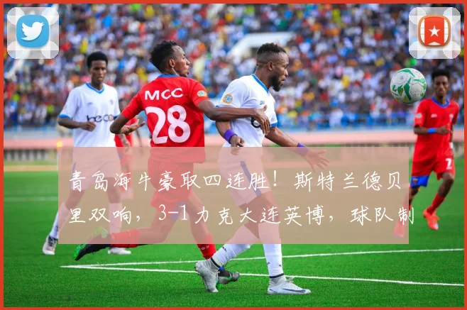 青岛海牛豪取四连胜!斯特兰德贝里双响,3-1力克大连英博,球队制胜关键点解析