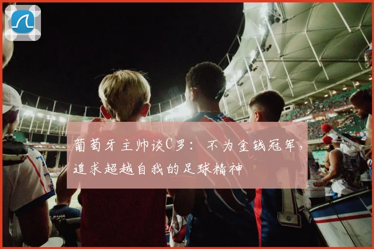 葡萄牙主帅谈C罗：不为金钱冠军，追求超越自我的足球精神